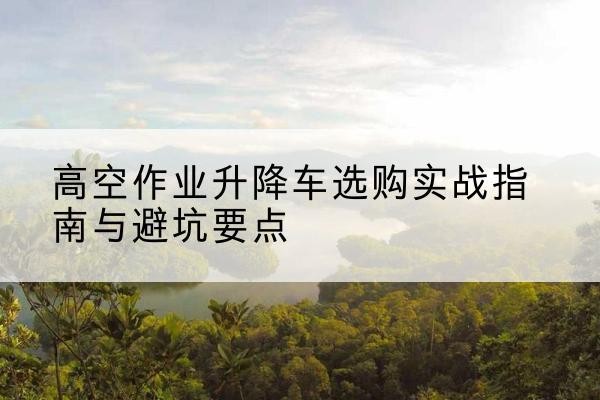 嘉祥升降车怎么选-高空作业升降车选购实战指南与避坑要点