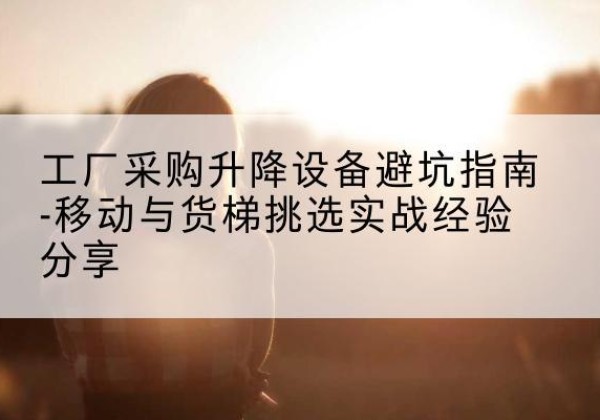 嘉祥移动式升降机怎么选-工厂采购升降设备避坑指南-移动与货梯挑选实战经验分享