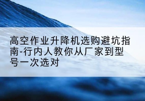 嘉祥升降平台厂家-高空作业升降机选购避坑指南-行内人教你从厂家到型号一次选对