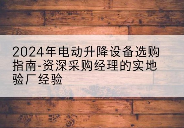 嘉祥电动剪叉升降平台厂家-2024年电动升降设备选购指南-资深采购经理的实地验厂经验