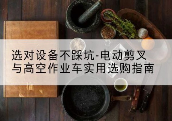 嘉祥电动剪叉升降平台怎么选-选对设备不踩坑-电动剪叉与高空作业车实用选购指南
