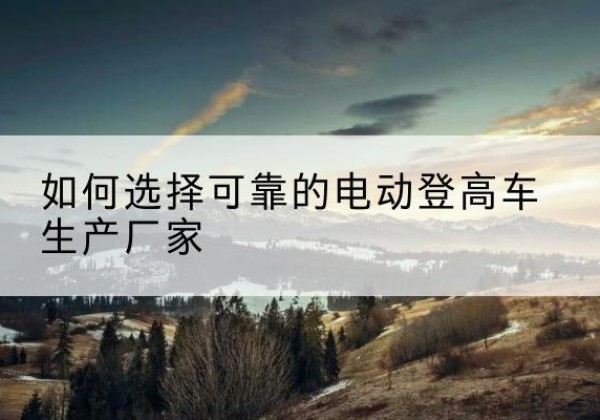 嘉祥电动登高车厂家-如何选择可靠的电动登高车生产厂家