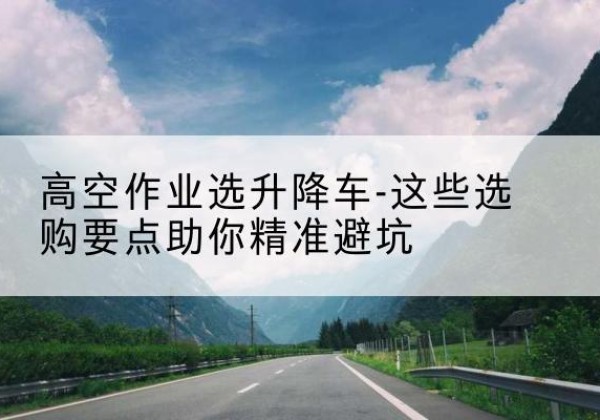 嘉祥升降车厂家-高空作业选升降车-这些选购要点助你*避坑