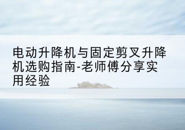 嘉祥电动升降机怎么选-电动升降机与固定剪叉升降机选购指南-老师傅分享实用经验