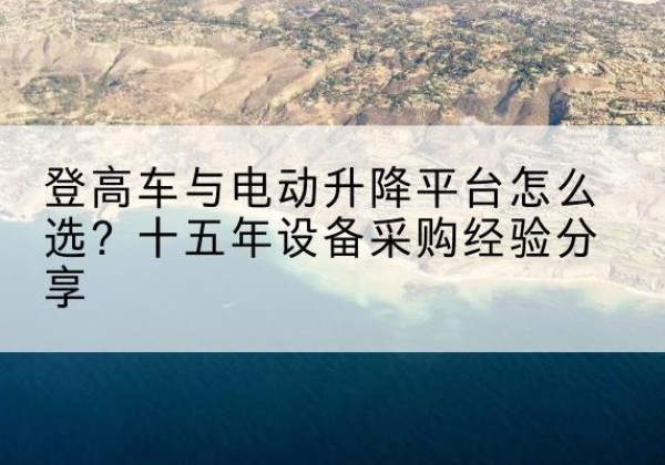 嘉祥登高车厂家厂家-登高车与电动升降平台怎么选？十五年设备采购经验分享