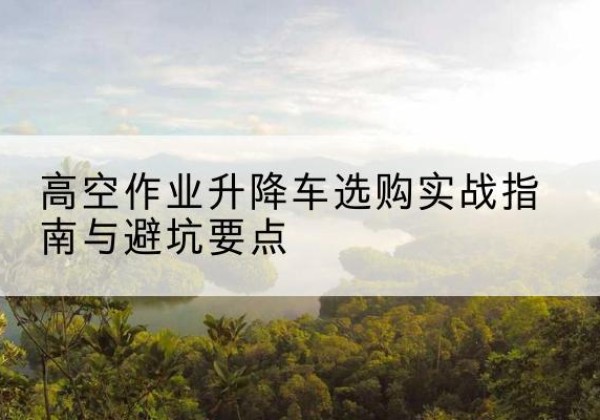嘉祥升降车怎么选-高空作业升降车选购实战指南与避坑要点