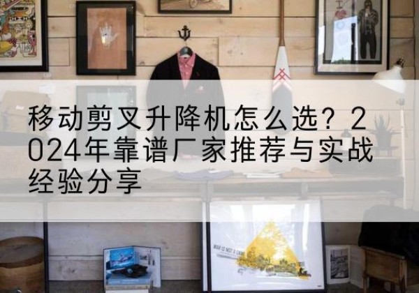 嘉祥升降平台厂家推荐-移动剪叉升降机怎么选？2024年靠谱厂家推荐与实战经验分享