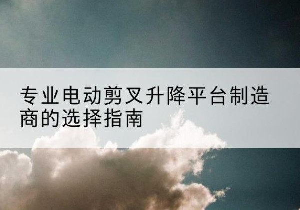 嘉祥电动剪叉升降平台厂家-专业电动剪叉升降平台制造商的选择指南